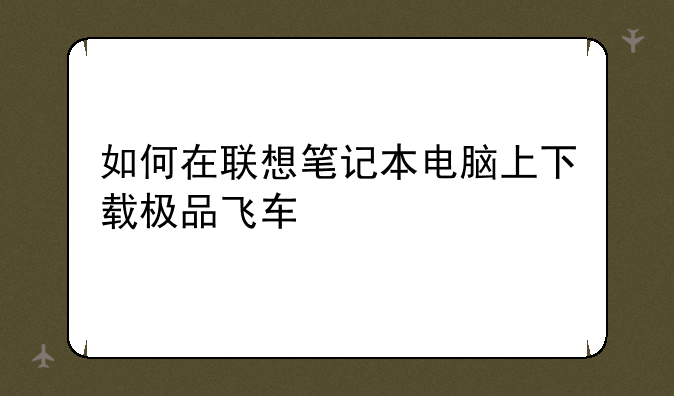 如何在联想笔记本电脑上下载极品飞车