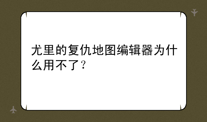 尤里的复仇地图编辑器为什么用不了？