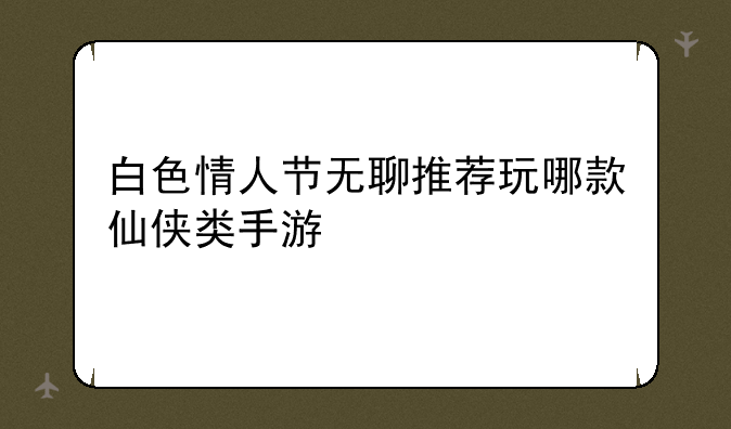 白色情人节无聊推荐玩哪款仙侠类手游
