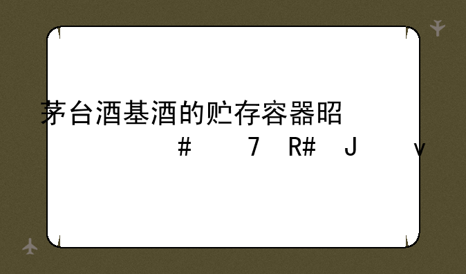 茅台酒基酒的贮存容器是什么不锈钢坛