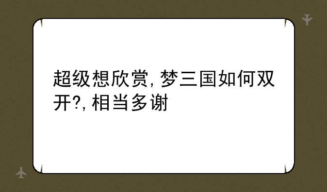 超级想欣赏,梦三国如何双开?,相当多谢