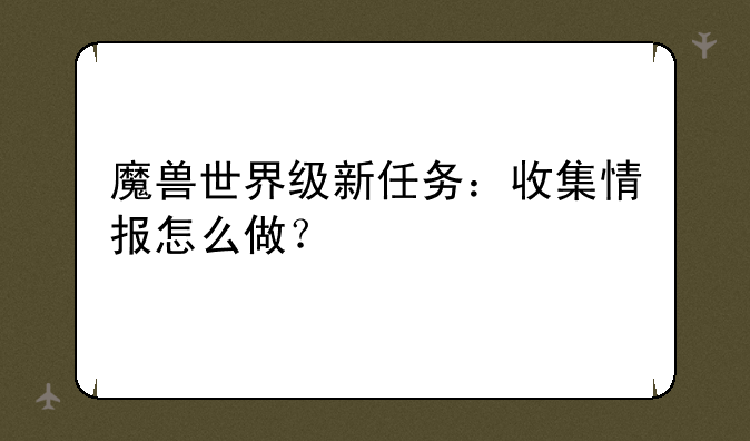 魔兽世界级新任务：收集情报怎么做？