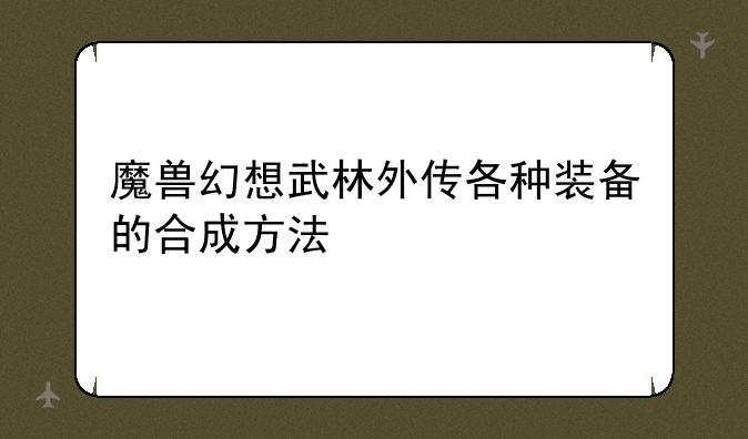 魔兽幻想武林外传各种装备的合成方法
