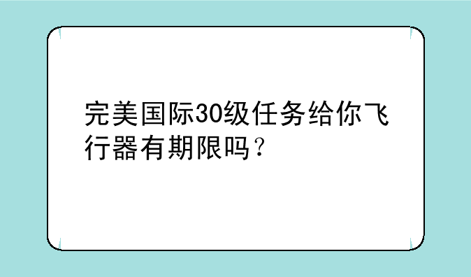 完美国际30级任务给你飞行器有期限吗？