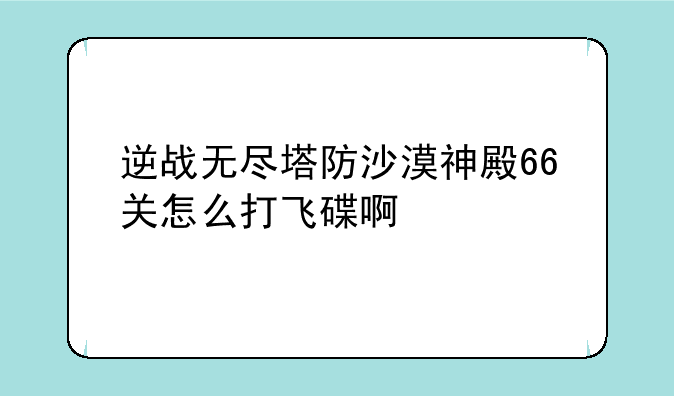 逆战无尽塔防沙漠神殿66关怎么打飞碟啊
