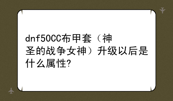 dnf50CC布甲套（神圣的战争女神）升级以后是什么属性?