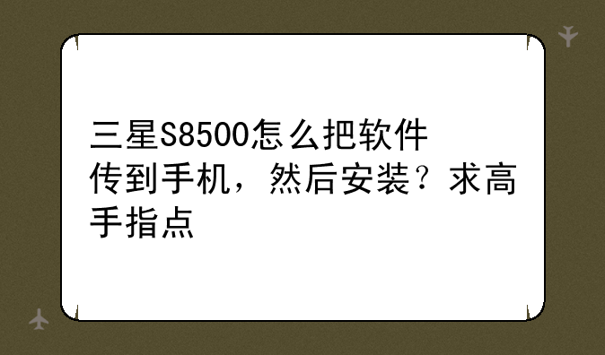 三星S8500怎么把软件传到手机，然后安装？求高手指点