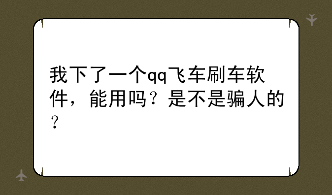 我下了一个qq飞车刷车软件，能用吗？是不是骗人的？