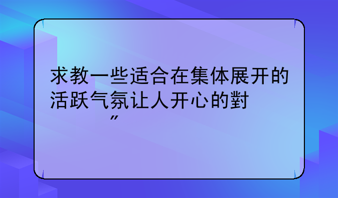 求教一些适合在集体展开的活跃气氛让人开心的小游戏
