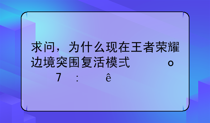 求问，为什么现在王者荣耀边境突围复活模式进不去了