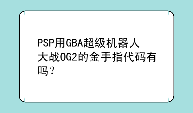 PSP用GBA超级机器人大战OG2的金手指代码有吗？