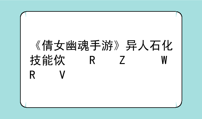 《倩女幽魂手游》异人石化技能使用方法攻略