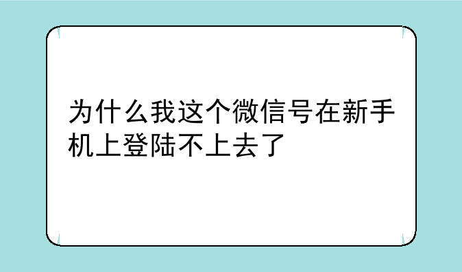 为什么我这个微信号在新手机上登陆不上去了