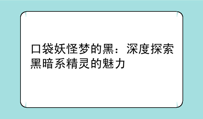 口袋妖怪梦的黑：深度探索黑暗系精灵的魅力