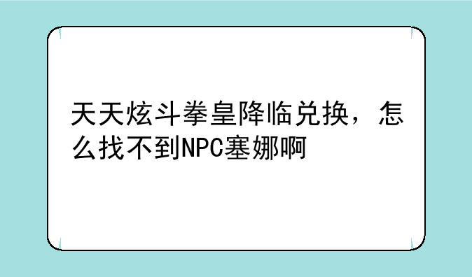 天天炫斗拳皇降临兑换，怎么找不到NPC塞娜啊