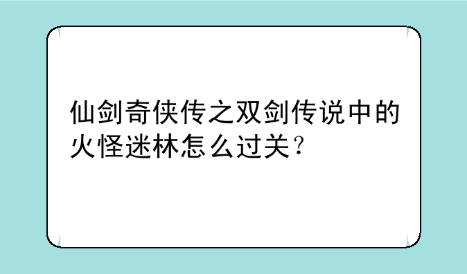 仙剑奇侠传之双剑传说中的火怪迷林怎么过关？;仙剑奇侠传之双剑传说把蜈蚣皇打死了 怎么出稻香村啊