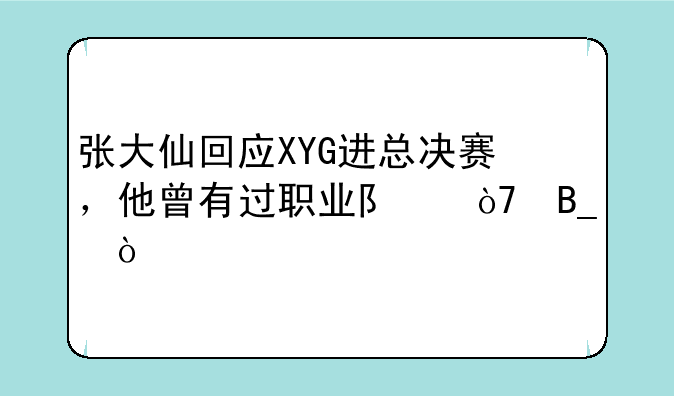 张大仙回应XYG进总决赛，他曾有过职业队伍吗？