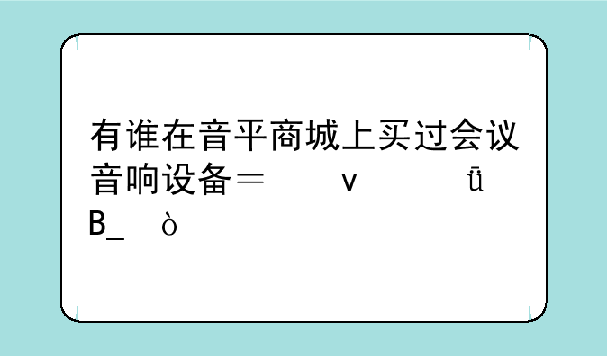 有谁在音平商城上买过会议音响设备？靠谱吗？