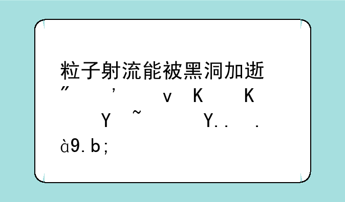 粒子射流能被黑洞加速到光速之上吗？为什么？