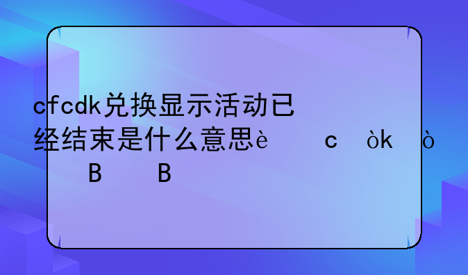 cfcdk兑换显示活动已经结束是什么意思还会开启吗