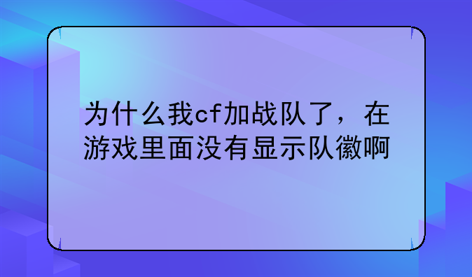 为什么我cf加战队了，在游戏里面没有显示队徽啊