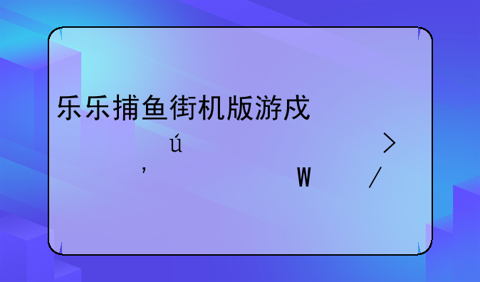 乐乐捕鱼街机版游戏币(为微信账号购买)如何下载