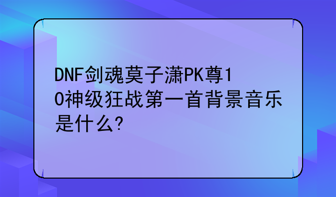 DNF剑魂莫子潇PK尊10神级狂战第一首背景音乐是什么?
