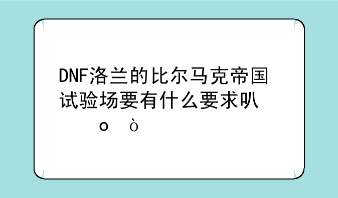 DNF洛兰的比尔马克帝国试验场要有什么要求可以进？