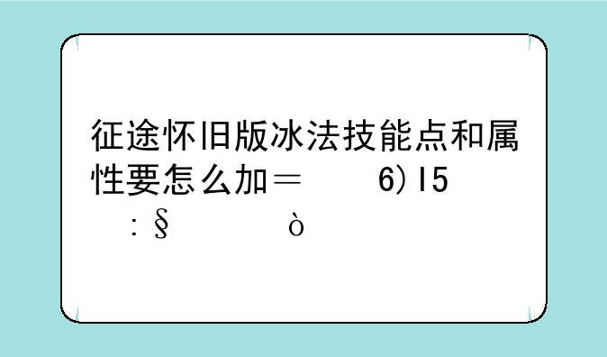 征途怀旧版冰法技能点和属性要怎么加？半RMB玩家！__英雄联盟无限烈焰礼包有全英雄了，礼包多少钱？