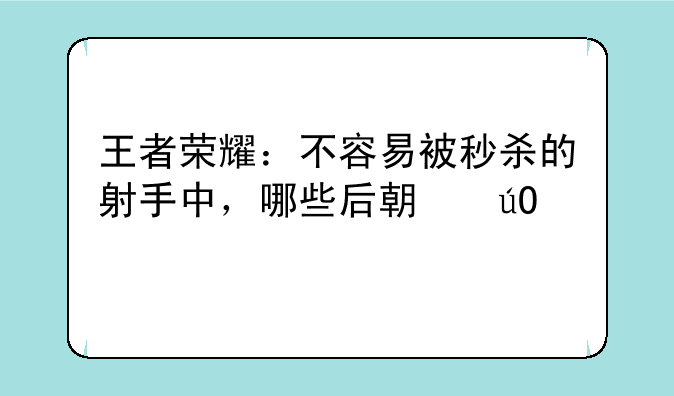 王者荣耀：不容易被秒杀的射手中，哪些后期输出高