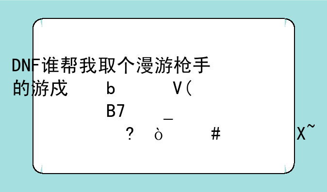 DNF谁帮我取个漫游枪手的游戏昵称啊,要个名字就好,小弟先谢过了！