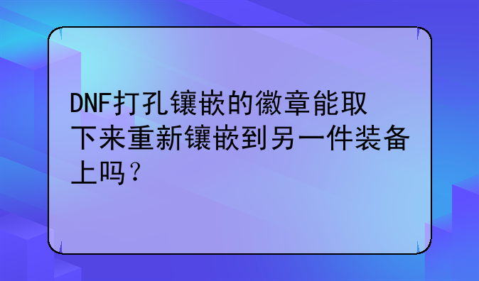 DNF打孔镶嵌的徽章能取下来重新镶嵌到另一件装备上吗？