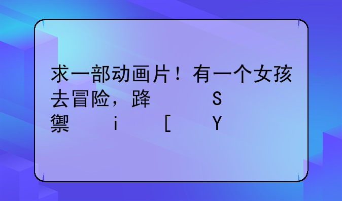 求一部动画片！有一个女孩去冒险，路途中她驯服小精灵