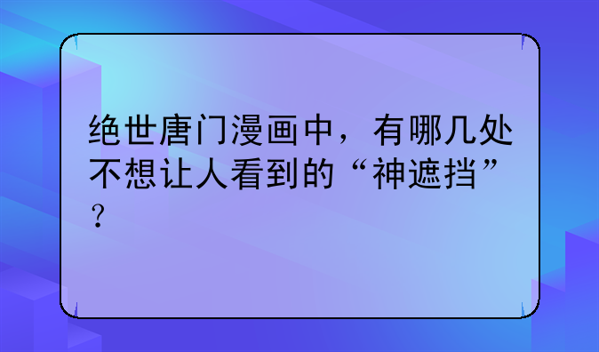 绝世唐门漫画中，有哪几处不想让人看到的“神遮挡”？