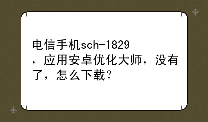 电信手机sch-1829，应用安卓优化大师，没有了，怎么下载？