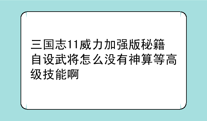 三国志11威力加强版秘籍自设武将怎么没有神算等高级技能啊
