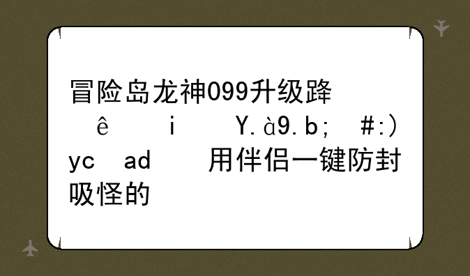 冒险岛龙神099升级路线是什么，要可以用伴侣一键防封吸怪的？