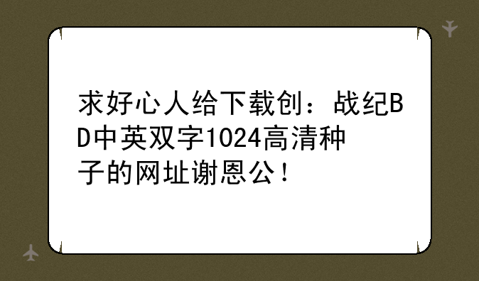 求好心人给下载创：战纪BD中英双字1024高清种子的网址谢恩公！