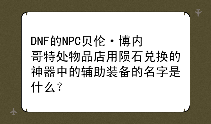 DNF的NPC贝伦·博内哥特处物品店用陨石兑换的神器中的辅助装备的名字是什么？