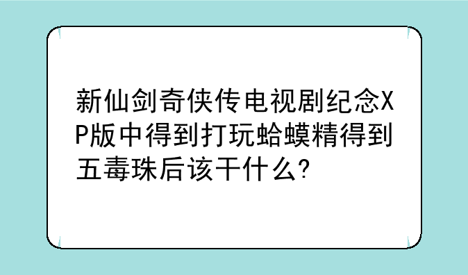 新仙剑奇侠传电视剧纪念XP版中得到打玩蛤蟆精得到五毒珠后该干什么?