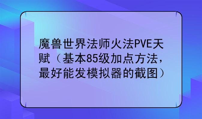 魔兽世界法师火法PVE天赋（基本85级加点方法，最好能发模拟器的截图）