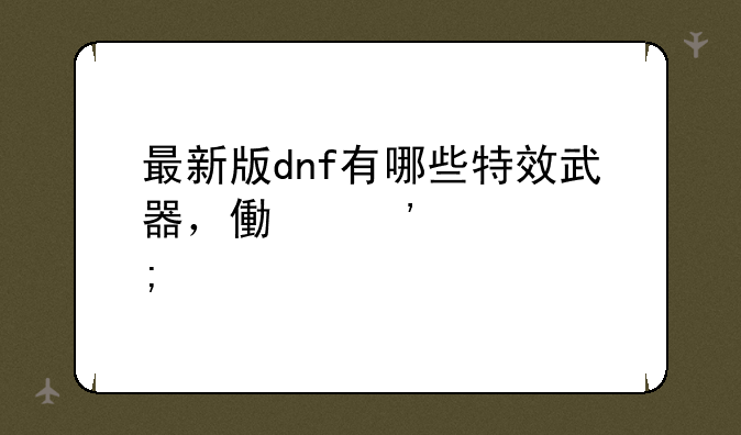 最新版dnf有哪些特效武器，像光炎剑，冰龙刀，蝴蝶刀…？按数量给悬赏！