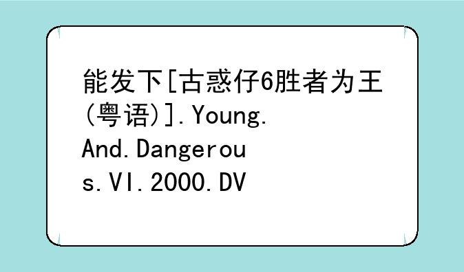 能发下[古惑仔6胜者为王(粤语)].Young.And.Dangerous.VI.2000.DVDRip.x264.AC3-CMCT的种子或下载链接么？