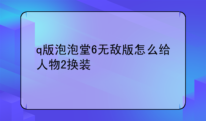 q版泡泡堂6无敌版怎么给人物2换装