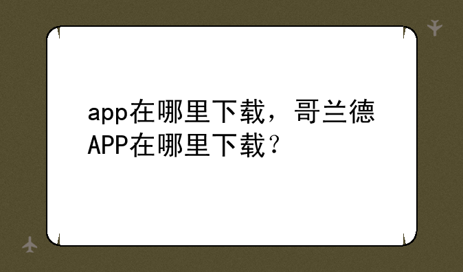 app在哪里下载，哥兰德APP在哪里下载？