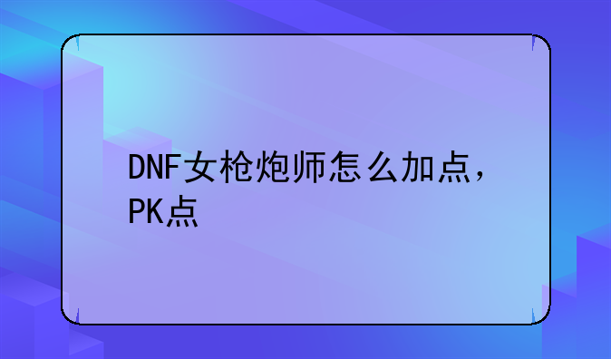 DNF女枪炮师怎么加点，PK点