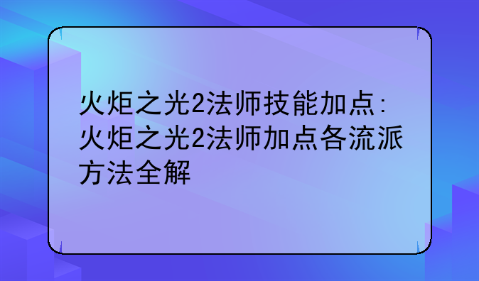 火炬之光2法师技能加点:火炬之光2法师加点各流派方法全解