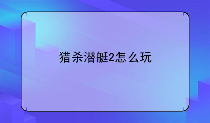猎杀潜艇2怎么玩
