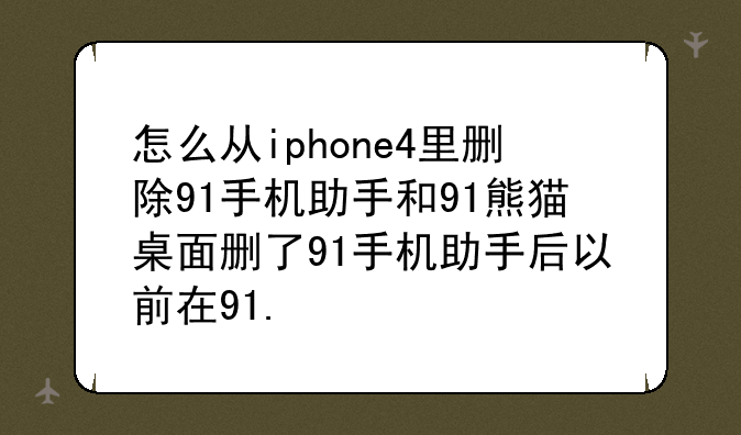 怎么从iphone4里删除91手机助手和91熊猫桌面删了91手机助手后以前在91.