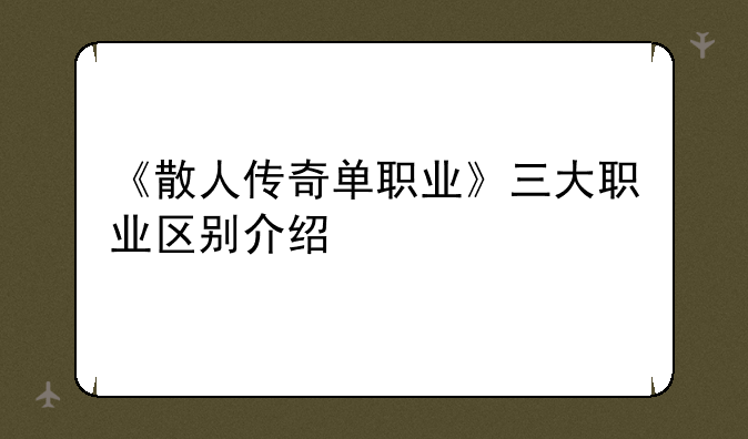 《散人传奇单职业》三大职业区别介绍